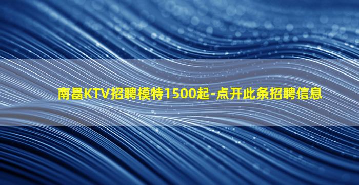 南昌KTV招聘模特1500起-点开此条招聘信息